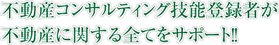不動産コンサルティング技能登録者が不動産に関する全てをサポート!!