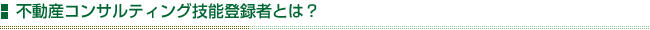 不動産コンサルティング技能登録者とは？